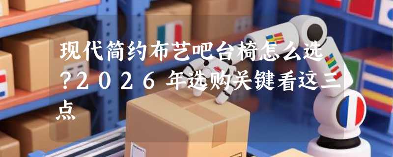 现代简约布艺吧台椅怎么选？2026年选购关键看这三点