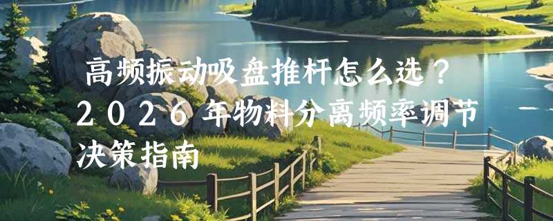 高频振动吸盘推杆怎么选？2026年物料分离频率调节决策指南