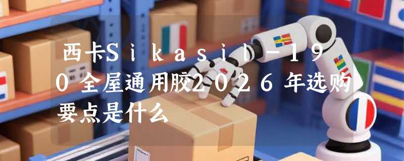 西卡Sikasil-190全屋通用胶2026年选购要点是什么