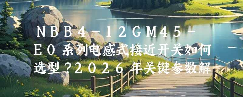 NBB4-12GM45-E0系列电感式接近开关如何选型？2026年关键参数解析