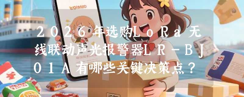 2026年选购LoRa无线联动声光报警器LR-BJ01A有哪些关键决策点？