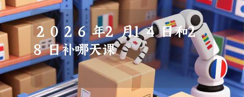 2026年2月14日和28日补哪天课