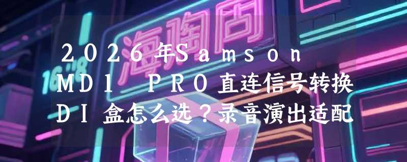 2026年Samson MD1 PRO直连信号转换DI盒怎么选？录音演出适配指南