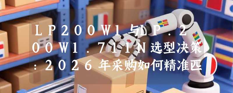 LP200W1与LP.200W1.711N选型决策：2026年采购如何精准匹配？