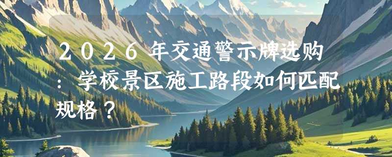 2026年交通警示牌选购：学校景区施工路段如何匹配规格？