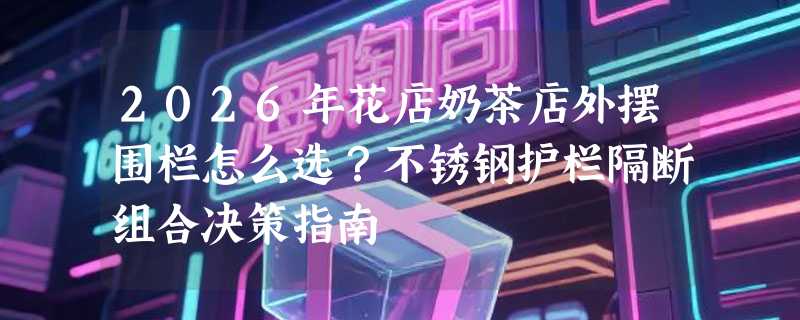 2026年花店奶茶店外摆围栏怎么选？不锈钢护栏隔断组合决策指南