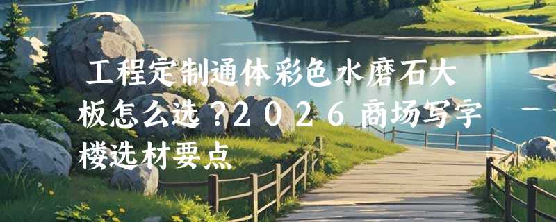 工程定制通体彩色水磨石大板怎么选？2026商场写字楼选材要点