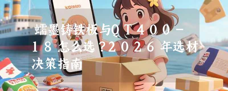 蠕墨铸铁板与QT400-18怎么选？2026年选材决策指南