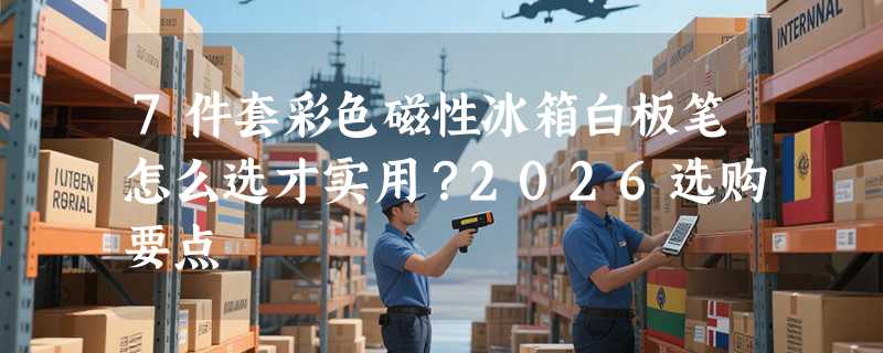 7件套彩色磁性冰箱白板笔怎么选才实用？2026选购要点