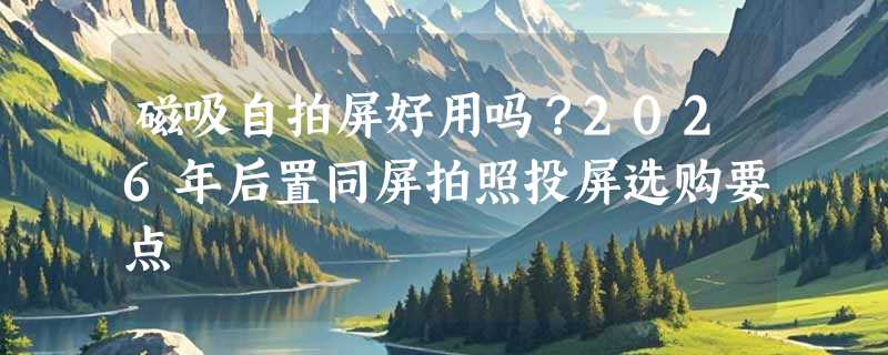 磁吸自拍屏好用吗？2026年后置同屏拍照投屏选购要点
