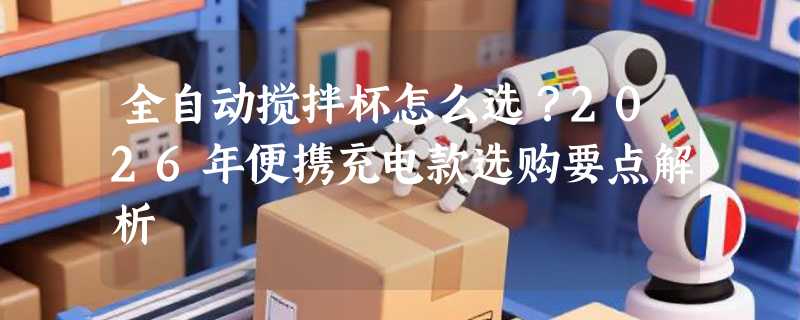 全自动搅拌杯怎么选？2026年便携充电款选购要点解析