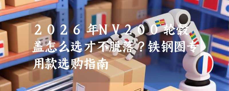 2026年NV200轮毂盖怎么选才不脱落？铁钢圈专用款选购指南