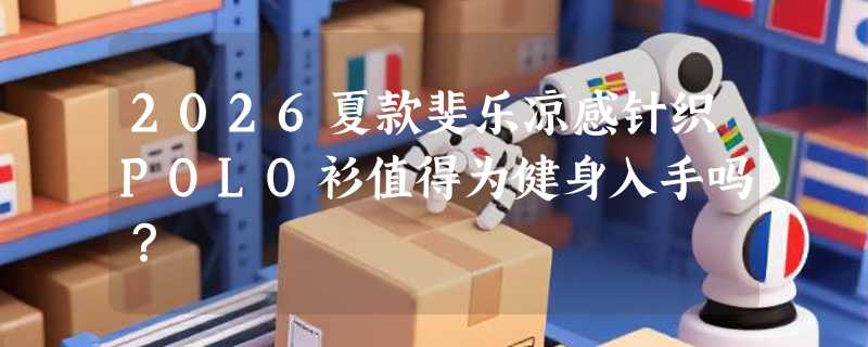 2026夏款斐乐凉感针织POLO衫值得为健身入手吗？