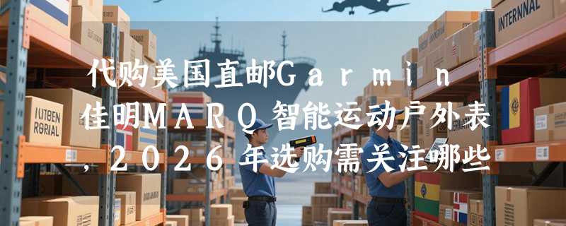 代购美国直邮Garmin佳明MARQ智能运动户外表，2026年选购需关注哪些核心参数？