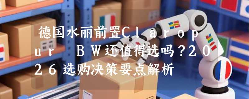 德国水丽前置Claropur BW还值得选吗？2026选购决策要点解析