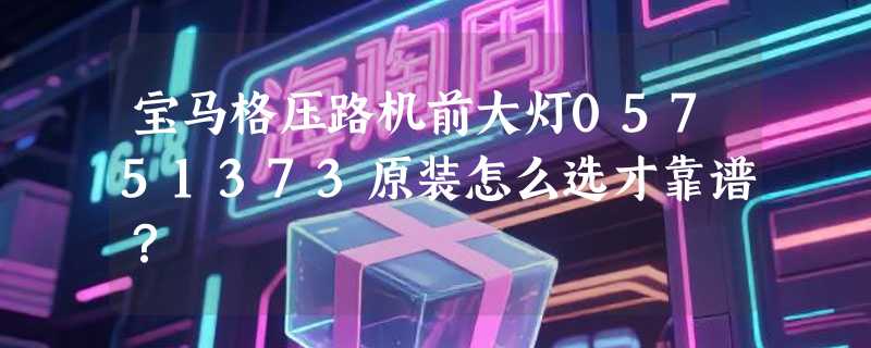 宝马格压路机前大灯05751373原装怎么选才靠谱？