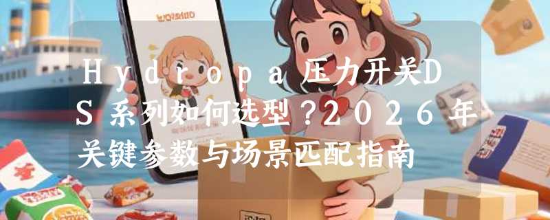 Hydropa压力开关DS系列如何选型？2026年关键参数与场景匹配指南