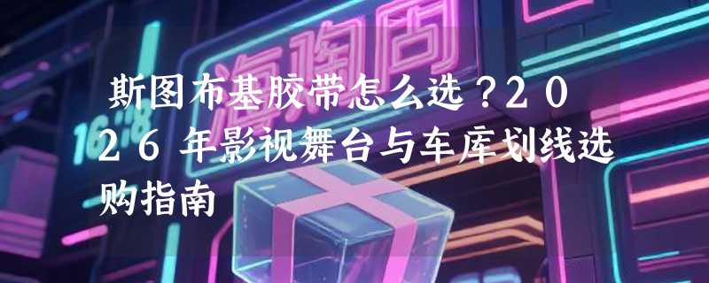 斯图布基胶带怎么选？2026年影视舞台与车库划线选购指南