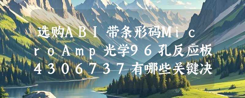 选购ABI带条形码MicroAmp光学96孔反应板4306737有哪些关键决策点？