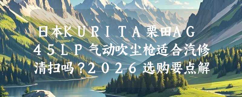 日本KURITA栗田AG45LP气动吹尘枪适合汽修清扫吗？2026选购要点解析