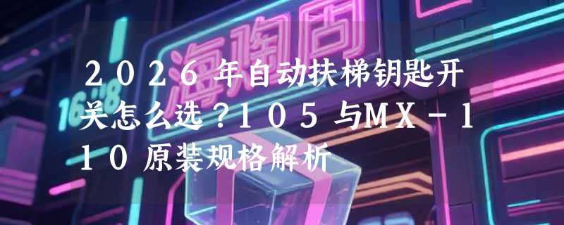 2026年自动扶梯钥匙开关怎么选？105与MX-110原装规格解析