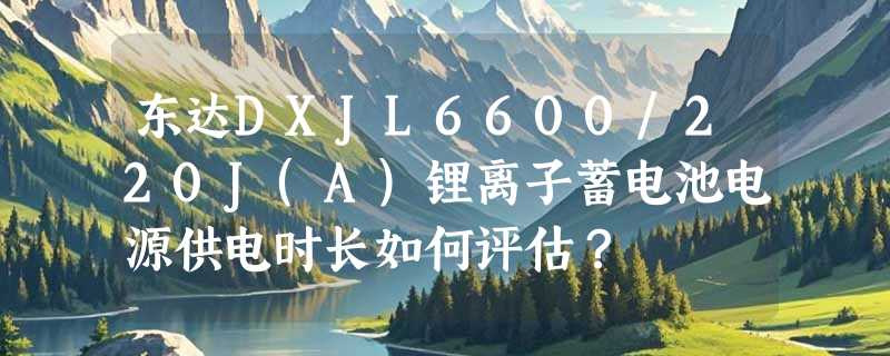 东达DXJL6600/220J(A)锂离子蓄电池电源供电时长如何评估？