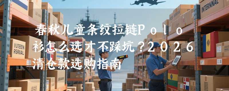 春秋儿童条纹拉链Polo衫怎么选才不踩坑？2026清仓款选购指南