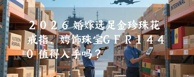 2026婚嫁选足金珍珠花戒指，娉饰珠宝GFR1440值得入手吗？