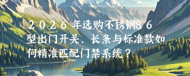 2026年选购不锈钢86型出门开关，长条与标准款如何精准匹配门禁系统？