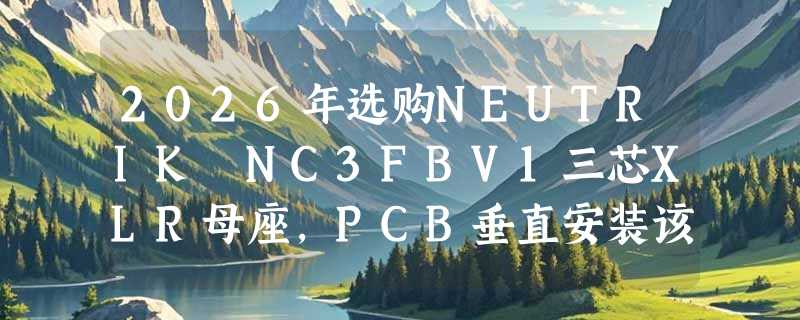 2026年选购NEUTRIK NC3FBV1三芯XLR母座，PCB垂直安装该关注什么？