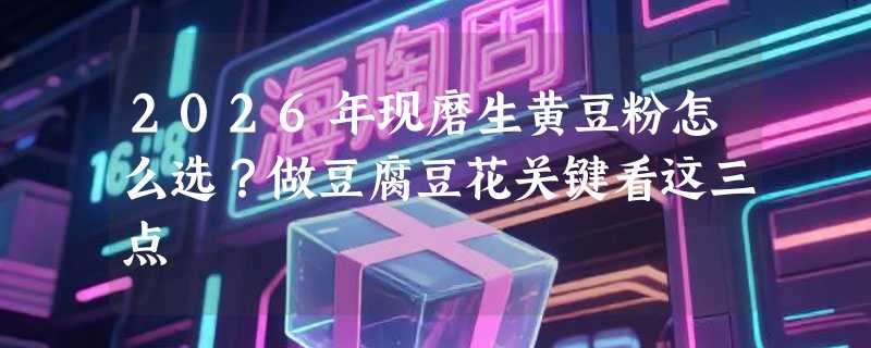 2026年现磨生黄豆粉怎么选？做豆腐豆花关键看这三点