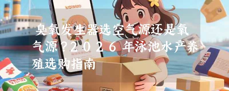 臭氧发生器选空气源还是氧气源？2026年泳池水产养殖选购指南