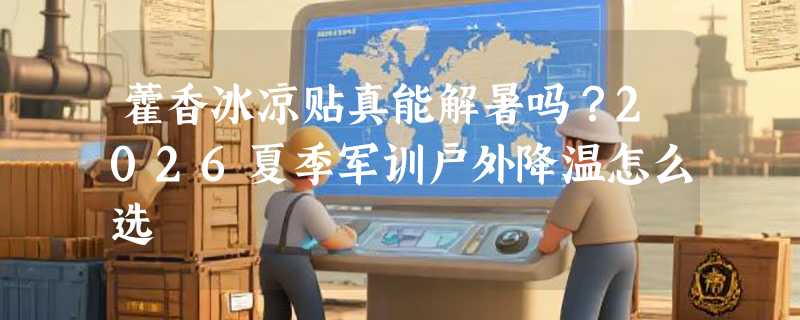 藿香冰凉贴真能解暑吗？2026夏季军训户外降温怎么选