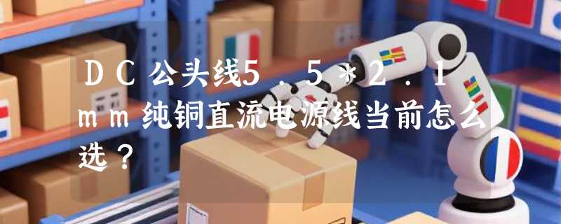 DC公头线5.5*2.1mm纯铜直流电源线当前怎么选？