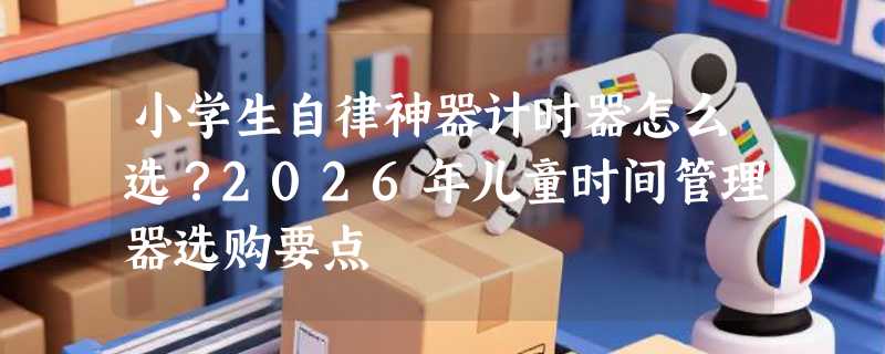 小学生自律神器计时器怎么选？2026年儿童时间管理器选购要点