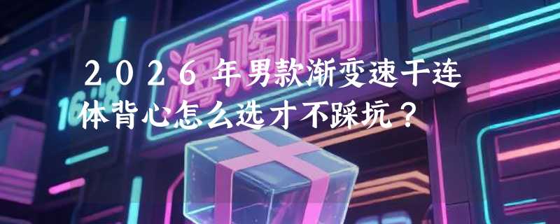 2026年男款渐变速干连体背心怎么选才不踩坑？