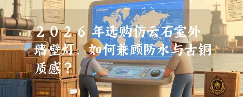 2026年选购仿云石室外墙壁灯，如何兼顾防水与古铜质感？
