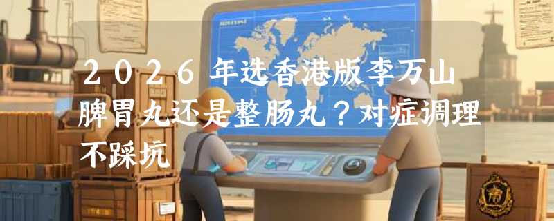 2026年选香港版李万山脾胃丸还是整肠丸？对症调理不踩坑
