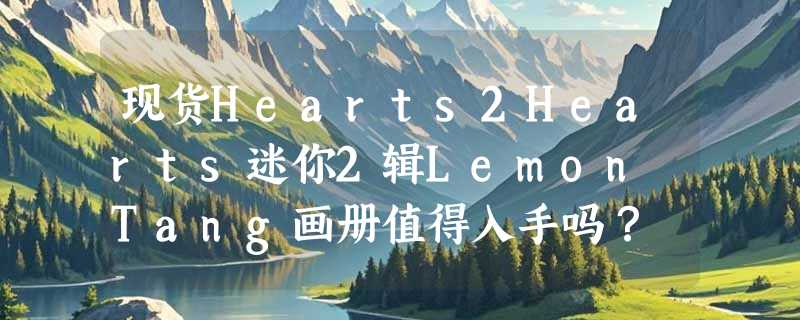 现货Hearts2Hearts迷你2辑Lemon Tang画册值得入手吗？