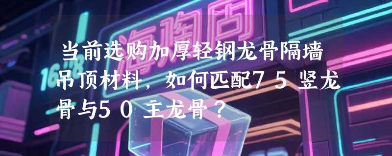 当前选购加厚轻钢龙骨隔墙吊顶材料，如何匹配75竖龙骨与50主龙骨？