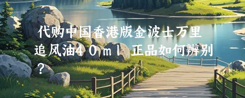 代购中国香港版金波士万里追风油40ml正品如何辨别？