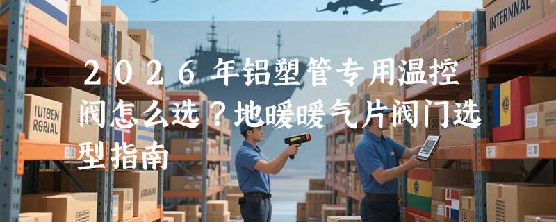 2026年铝塑管专用温控阀怎么选？地暖暖气片阀门选型指南