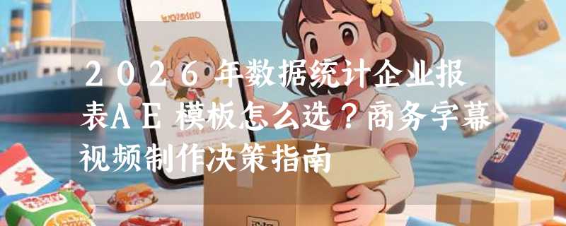 2026年数据统计企业报表AE模板怎么选？商务字幕视频制作决策指南