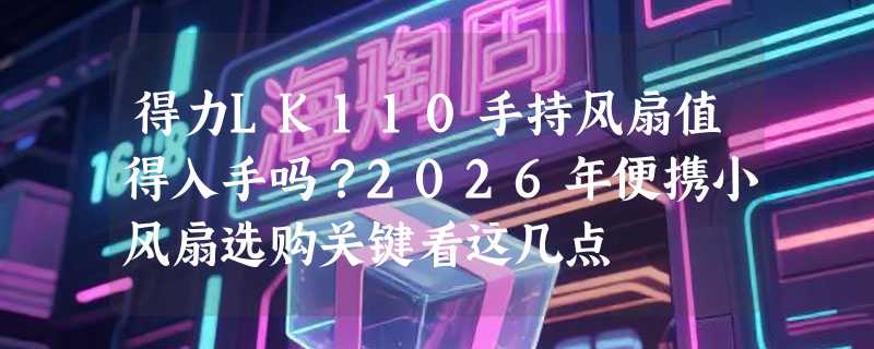 得力LK110手持风扇值得入手吗？2026年便携小风扇选购关键看这几点