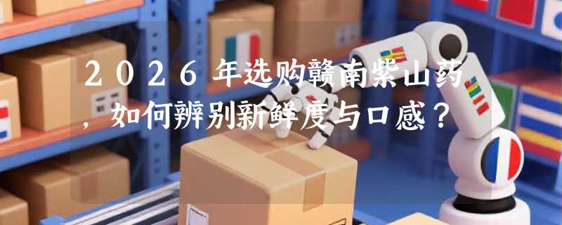 2026年选购赣南紫山药，如何辨别新鲜度与口感？