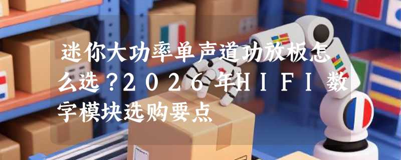 迷你大功率单声道功放板怎么选？2026年HIFI数字模块选购要点