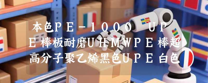 本色PE-1000 UPE棒板耐磨UHMWPE棒超高分子聚乙烯黑色UPE白色材料怎么选？2026选型要点解析