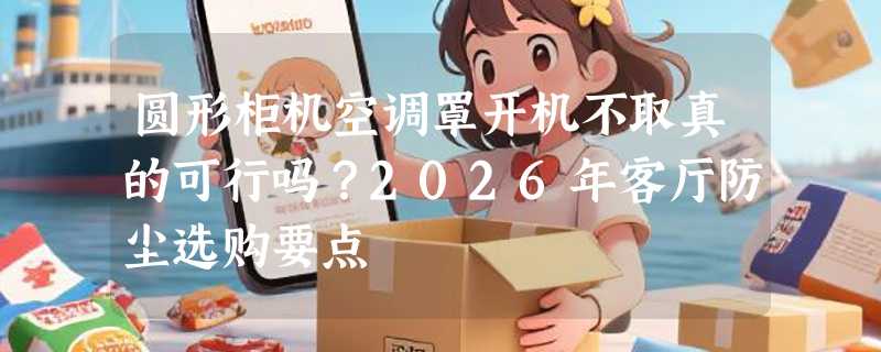 圆形柜机空调罩开机不取真的可行吗？2026年客厅防尘选购要点