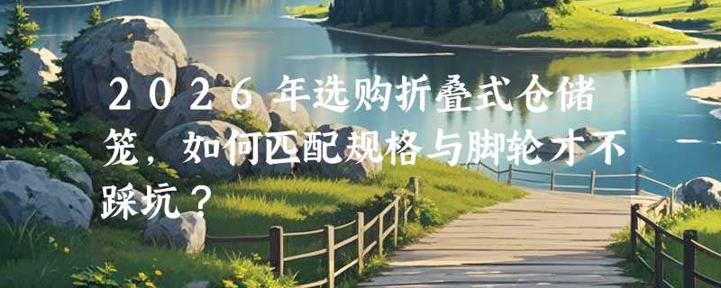 2026年选购折叠式仓储笼，如何匹配规格与脚轮才不踩坑？