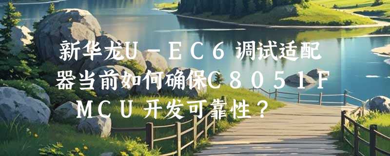 新华龙U-EC6调试适配器当前如何确保C8051F MCU开发可靠性？